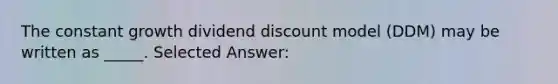 The constant growth dividend discount model (DDM) may be written as _____. Selected Answer: