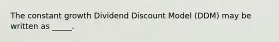 The constant growth Dividend Discount Model (DDM) may be written as _____.