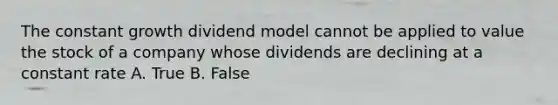 The constant growth dividend model cannot be applied to value the stock of a company whose dividends are declining at a constant rate A. True B. False