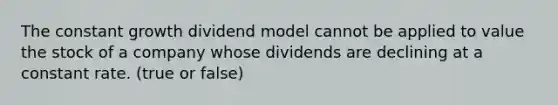 The constant growth dividend model cannot be applied to value the stock of a company whose dividends are declining at a constant rate. (true or false)