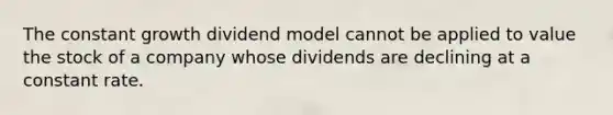 The constant growth dividend model cannot be applied to value the stock of a company whose dividends are declining at a constant rate.