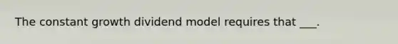 The constant growth dividend model requires that ___.