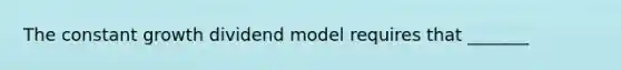 The constant growth dividend model requires that _______