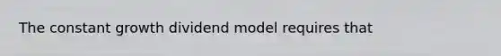 The constant growth dividend model requires that