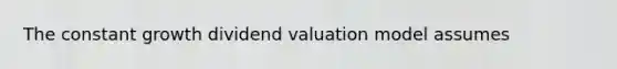 The constant growth dividend valuation model assumes