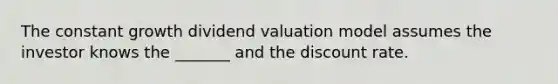 The constant growth dividend valuation model assumes the investor knows the _______ and the discount rate.