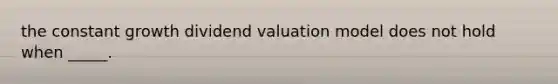 the constant growth dividend valuation model does not hold when _____.