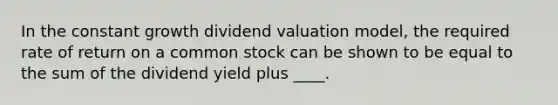 In the constant growth dividend valuation model, the required rate of return on a common stock can be shown to be equal to the sum of the dividend yield plus ____.