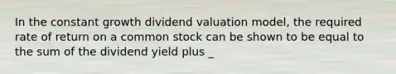 In the constant growth dividend valuation model, the required rate of return on a common stock can be shown to be equal to the sum of the dividend yield plus _