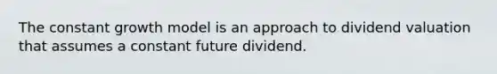 The constant growth model is an approach to dividend valuation that assumes a constant future dividend.