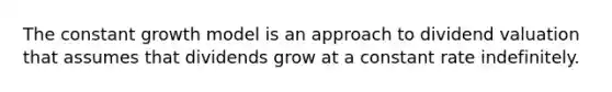 The constant growth model is an approach to dividend valuation that assumes that dividends grow at a constant rate indefinitely.