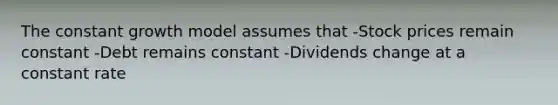 The constant growth model assumes that -Stock prices remain constant -Debt remains constant -Dividends change at a constant rate