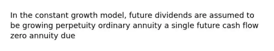 In the constant growth model, future dividends are assumed to be growing perpetuity ordinary annuity a single future cash flow zero annuity due