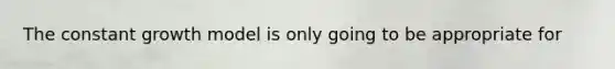 The constant growth model is only going to be appropriate for