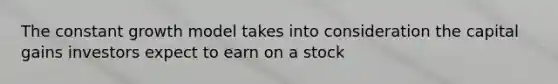 The constant growth model takes into consideration the capital gains investors expect to earn on a stock