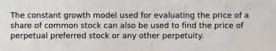 The constant growth model used for evaluating the price of a share of common stock can also be used to find the price of perpetual preferred stock or any other perpetuity.