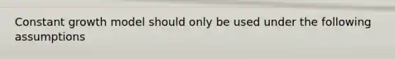 Constant growth model should only be used under the following assumptions