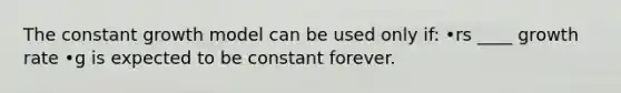 The constant growth model can be used only if: •rs ____ growth rate •g is expected to be constant forever.