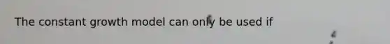 The constant growth model can only be used if