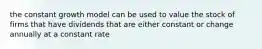 the constant growth model can be used to value the stock of firms that have dividends that are either constant or change annually at a constant rate