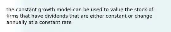 the constant growth model can be used to value the stock of firms that have dividends that are either constant or change annually at a constant rate