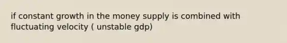 if constant growth in the money supply is combined with fluctuating velocity ( unstable gdp)