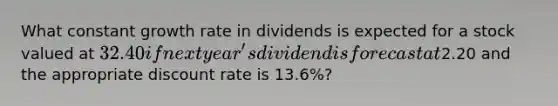 What constant growth rate in dividends is expected for a stock valued at 32.40 if next year's dividend is forecast at2.20 and the appropriate discount rate is 13.6%?