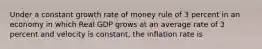 Under a constant growth rate of money rule of 3 percent in an economy in which Real GDP grows at an average rate of 3 percent and velocity is constant, the inflation rate is