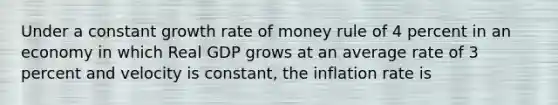 Under a constant growth rate of money rule of 4 percent in an economy in which Real GDP grows at an average rate of 3 percent and velocity is constant, the inflation rate is