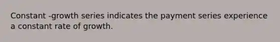 Constant -growth series indicates the payment series experience a constant rate of growth.