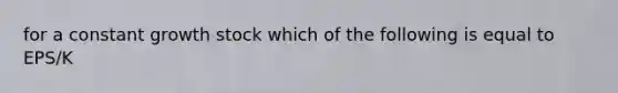 for a constant growth stock which of the following is equal to EPS/K