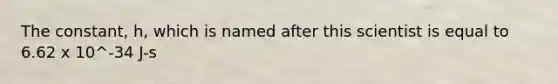 The constant, h, which is named after this scientist is equal to 6.62 x 10^-34 J-s