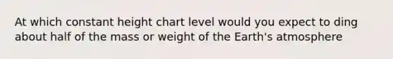 At which constant height chart level would you expect to ding about half of the mass or weight of the <a href='https://www.questionai.com/knowledge/kRonPjS5DU-earths-atmosphere' class='anchor-knowledge'>earth's atmosphere</a>