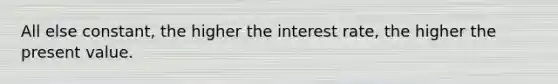 All else constant, the higher the interest rate, the higher the present value.