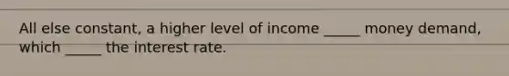 All else constant, a higher level of income _____ money demand, which _____ the interest rate.