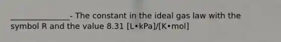 _______________- The constant in the ideal gas law with the symbol R and the value 8.31 [L•kPa]/[K•mol]