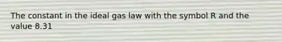 The constant in the ideal gas law with the symbol R and the value 8.31