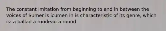 The constant imitation from beginning to end in between the voices of Sumer is icumen in is characteristic of its genre, which is: a ballad a rondeau a round