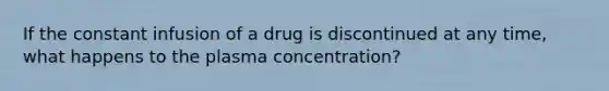 If the constant infusion of a drug is discontinued at any time, what happens to the plasma concentration?