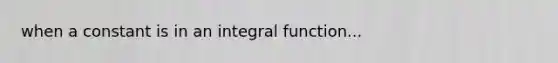 when a constant is in an integral function...