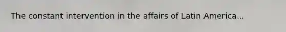 The constant intervention in the affairs of Latin America...