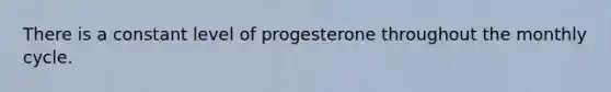 There is a constant level of progesterone throughout the monthly cycle.