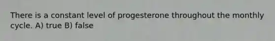 There is a constant level of progesterone throughout the monthly cycle. A) true B) false