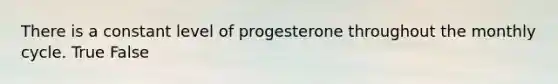 There is a constant level of progesterone throughout the monthly cycle. True False