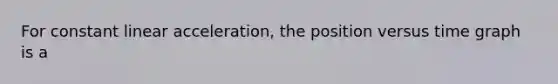 For constant linear acceleration, the position versus time graph is a