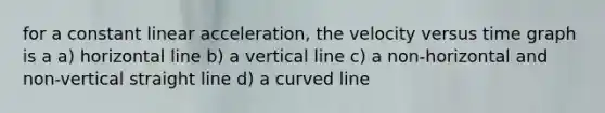 for a constant linear acceleration, the velocity versus time graph is a a) horizontal line b) a vertical line c) a non-horizontal and non-vertical straight line d) a curved line