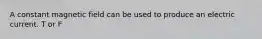 A constant magnetic field can be used to produce an electric current. T or F