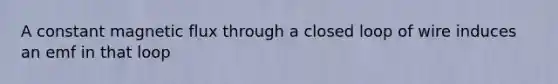 A constant magnetic flux through a closed loop of wire induces an emf in that loop