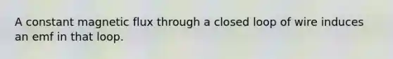 A constant magnetic flux through a closed loop of wire induces an emf in that loop.