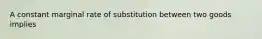 A constant marginal rate of substitution between two goods implies